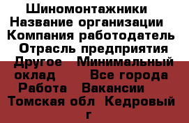 Шиномонтажники › Название организации ­ Компания-работодатель › Отрасль предприятия ­ Другое › Минимальный оклад ­ 1 - Все города Работа » Вакансии   . Томская обл.,Кедровый г.